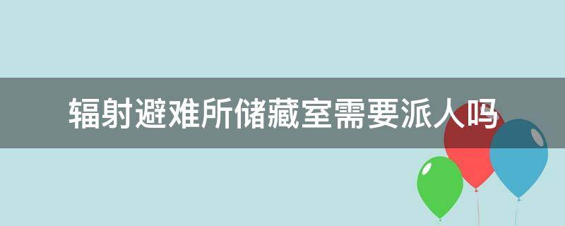 辐射避难所储藏室需要派人吗 辐射避难所的仓库需要放人吗?