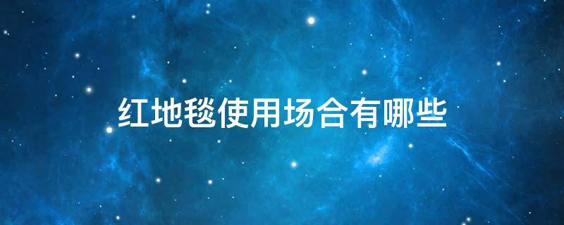 红地毯使用场合有哪些 红地毯有什么讲究