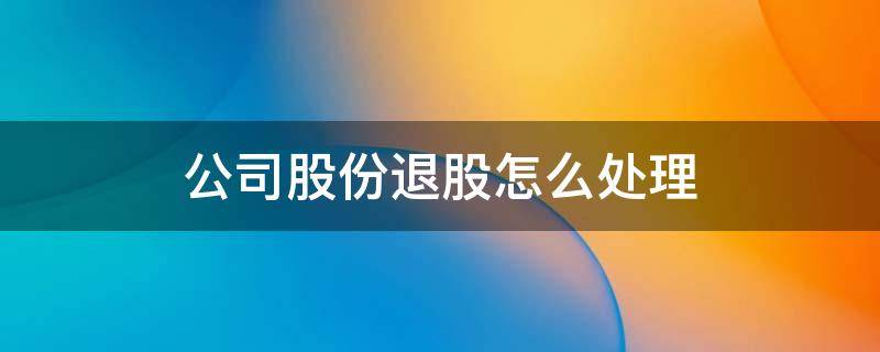 公司股份退股怎么处理 公司里退股份怎么退