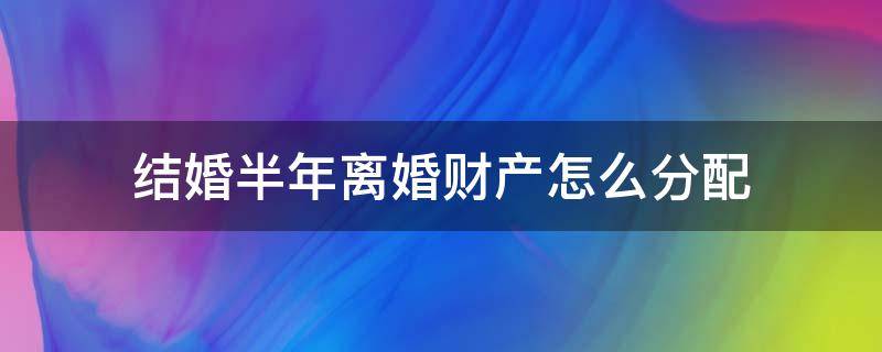 结婚半年离婚财产怎么分配 结婚的财产离婚后怎么分