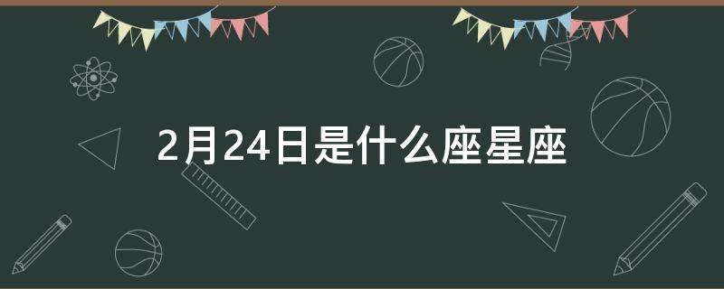 2月24日是什么座星座（2月24日的星座是）