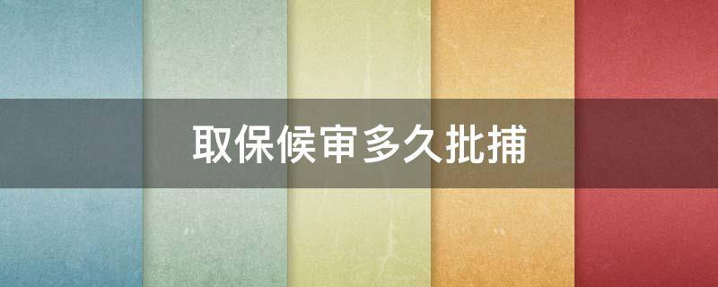 取保候审多久批捕 取保候审后多久批捕