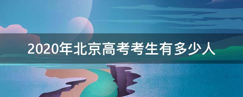 2020年北京高考考生有多少人（2020年北京有多少高考生考生）