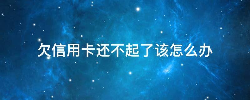 欠信用卡还不起了该怎么办 实在还不上信用卡欠款怎么办