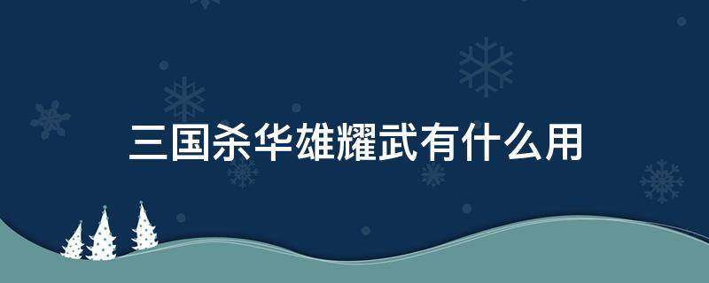 三国杀华雄耀武有什么用（三国杀界华雄耀武是正面技吗）