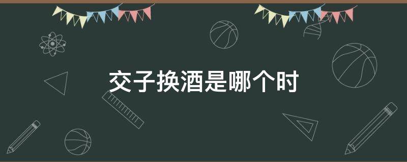 交子换酒是哪个时 交杯换酒