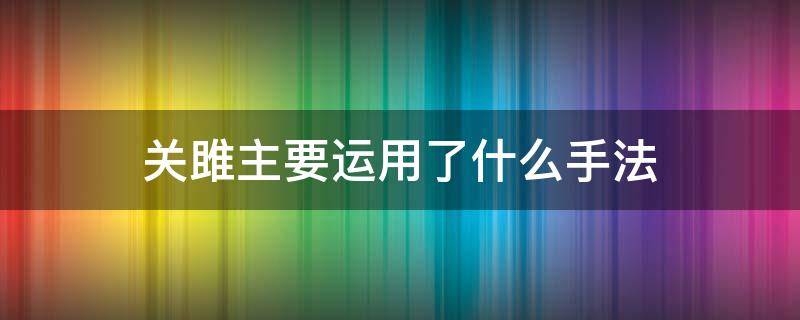 关雎主要运用了什么手法 关雎主要运用了什么手法这种手法起到了什么作用