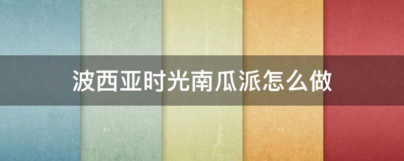 波西亚时光南瓜派怎么做 波西亚时光南瓜派怎么做?南瓜派食谱介绍