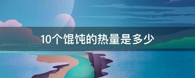 10个馄饨的热量是多少 十个大馄饨热量大概有多少?