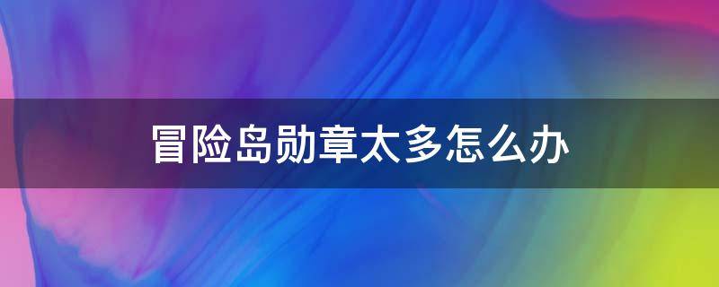 冒险岛勋章太多怎么办（冒险岛多余的勋章）