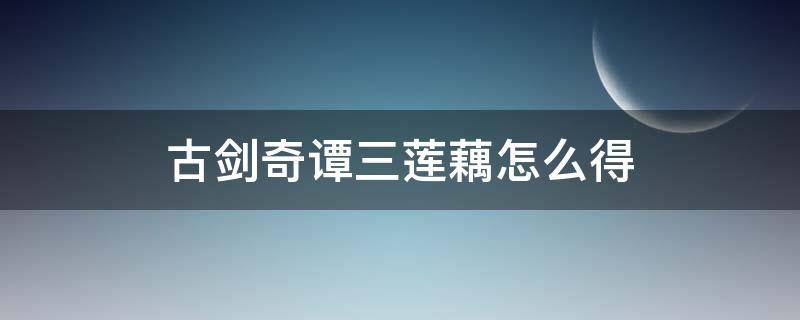 古剑奇谭三莲藕怎么得（古剑三莲藕哪里弄）