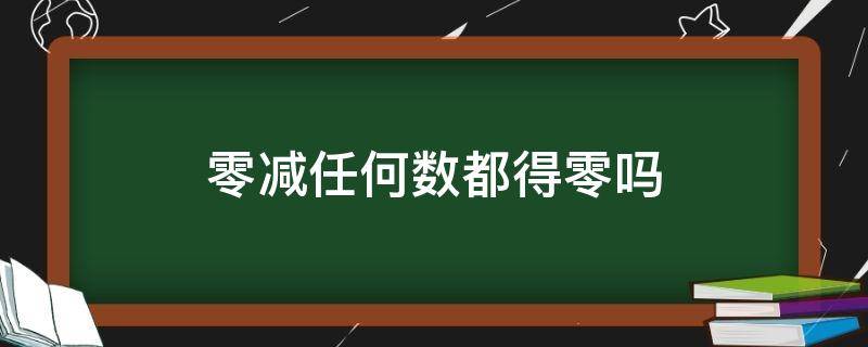 零减任何数都得零吗 零减任何数是不是都得零