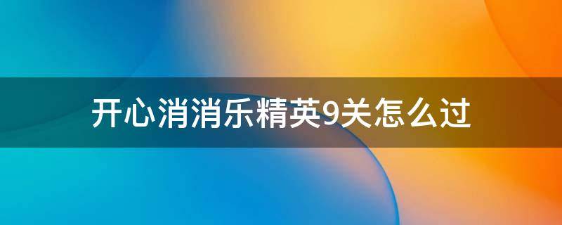 开心消消乐精英9关怎么过 开心消消乐精英关9关