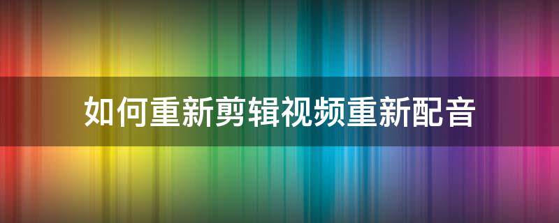 如何重新剪辑视频重新配音 如何把视频重新配音