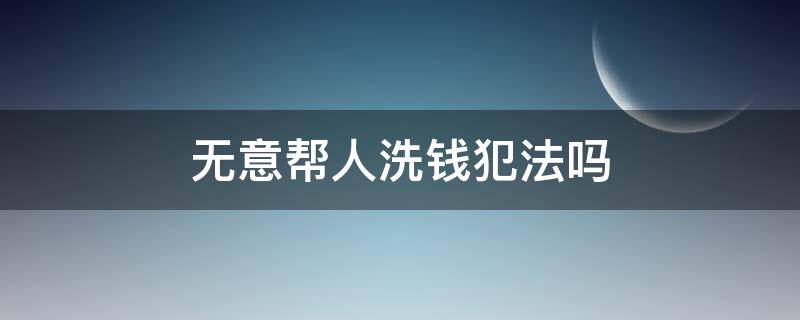 无意帮人洗钱犯法吗