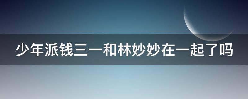 少年派钱三一和林妙妙在一起了吗 少年派中钱三一表白林妙妙是哪一集