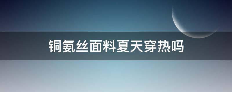 铜氨丝面料夏天穿热吗（铜氨丝面料冬天穿会冷吗）