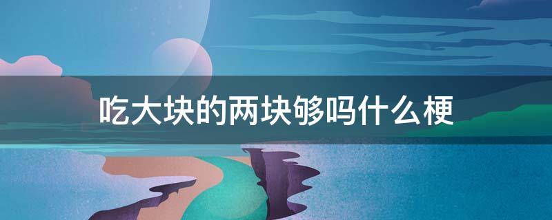 吃大块的两块够吗什么梗 吃两个够不够什么梗