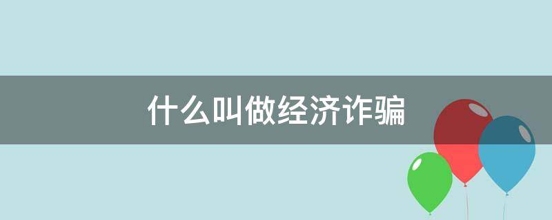 什么叫做经济诈骗 什么是经济诈骗