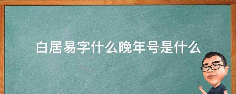 白居易字什么晚年号是什么（白居易字什么晚年号什么著有什么）