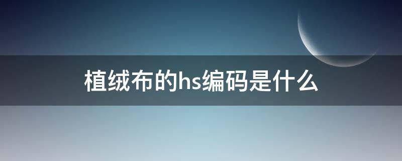 植绒布的hs编码是什么（棉布hs编码是什么）