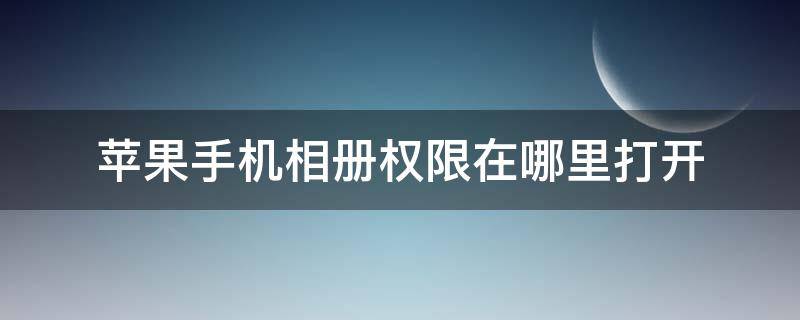 苹果手机相册权限在哪里打开 苹果手机哪里可以打开相册权限