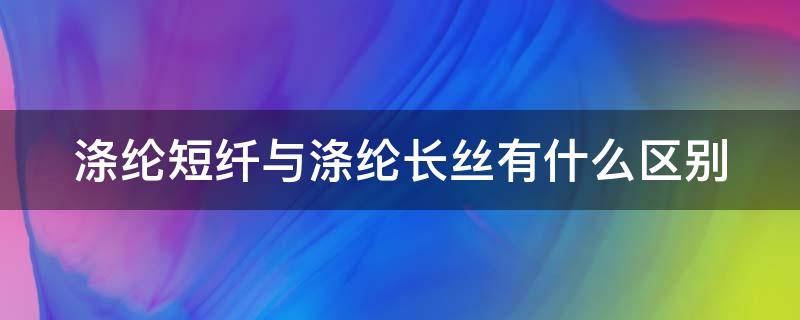 涤纶短纤与涤纶长丝有什么区别（涤纶短纤与涤纶长丝有什么区别图片）