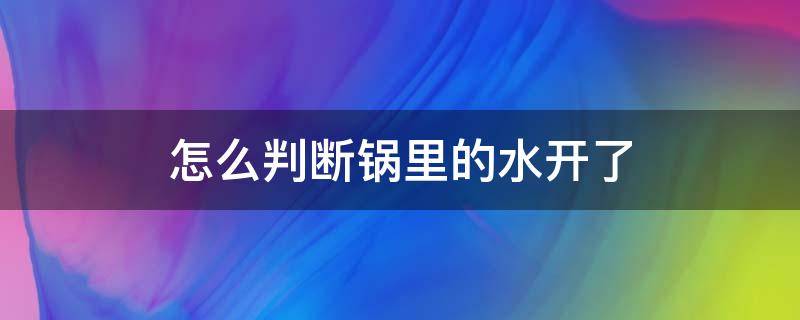 怎么判断锅里的水开了（怎么判断锅里的水开了没）