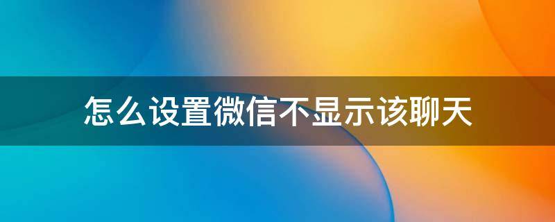 怎么设置微信不显示该聊天（微信设置不显示该聊天怎么办）