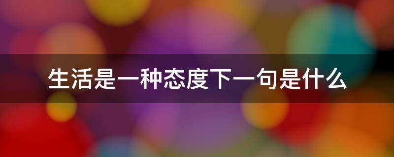 生活是一种态度下一句是什么 你给生活一个态度下一句是什么