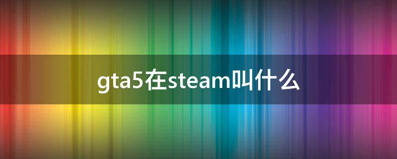 gta5在steam叫什么（steam上面gta5叫什么）