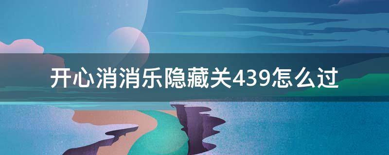 开心消消乐隐藏关439怎么过（开心消消乐隐藏关439关怎么过）