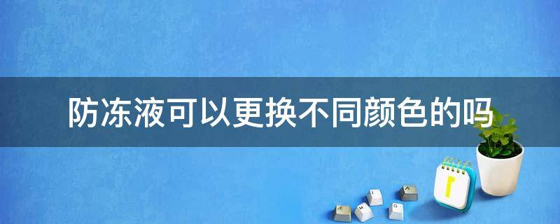 防冻液可以更换不同颜色的吗 换防冻液不同颜色可以用吗