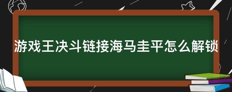 游戏王决斗链接海马圭平怎么解锁（游戏王决斗链接海马圭平卡组）