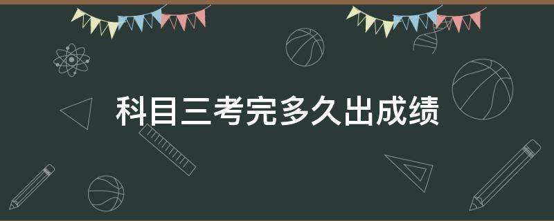 科目三考完多久出成绩（科目三考完多久可以看到成绩）