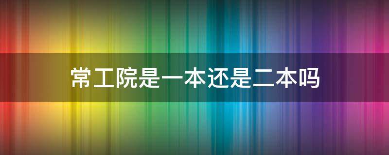 常工院是一本还是二本吗（常熟理工学院是一本还是二本）