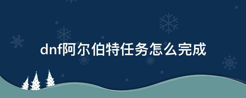 dnf阿尔伯特任务怎么完成（dnf阿尔伯的任务）