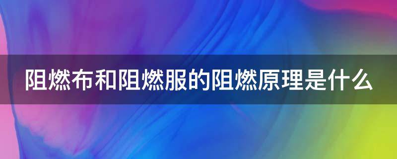 阻燃布和阻燃服的阻燃原理是什么（阻燃布和阻燃服的阻燃原理是什么区别）