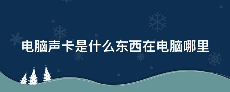 电脑声卡是什么东西在电脑哪里 电脑上的声卡是干啥的