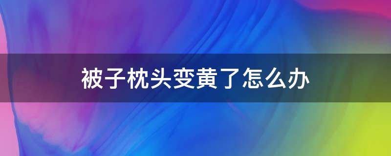 被子枕头变黄了怎么办（被子枕头发黄）