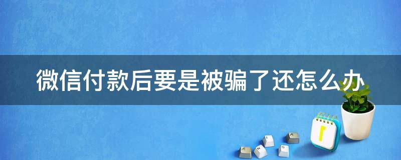 微信付款后要是被骗了还怎么办（微信支付发现被骗了,钱可以要回来吗?）