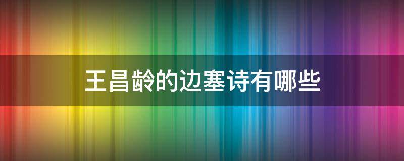 王昌龄的边塞诗有哪些（王昌龄的边塞诗有哪些诗）