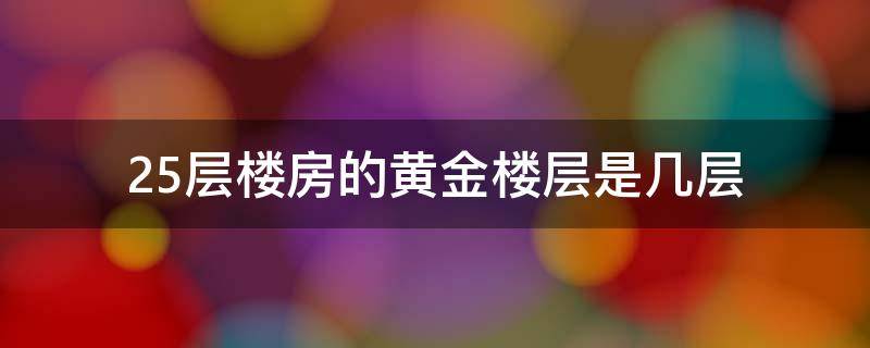 25层楼房的黄金楼层是几层（25楼为什么是黄金楼层25层为啥是黄金楼层）