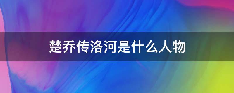 楚乔传洛河是什么人物 楚乔传中的洛河是什么人物