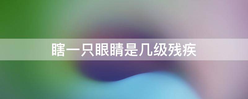 瞎一只眼睛是几级残疾 瞎一只眼睛是几级残疾证