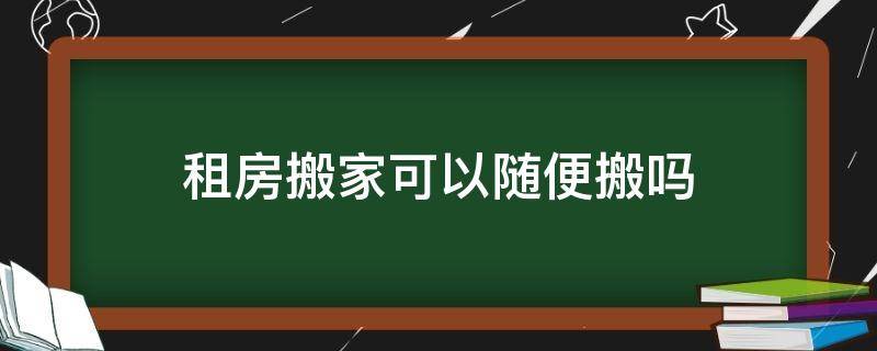 租房搬家可以随便搬吗 租房能随时搬走吗