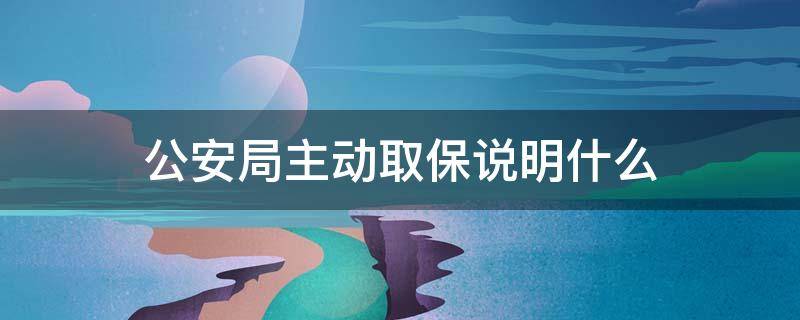 公安局主动取保说明什么 公安局当天主动取保说明什么