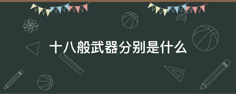 十八般武器分别是什么（十八般武器都是什么）