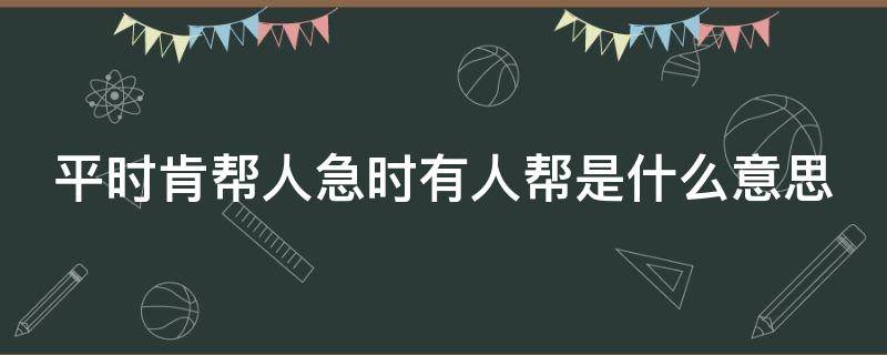 平时肯帮人急时有人帮是什么意思（平时肯帮人急时有人帮是什么意思?）