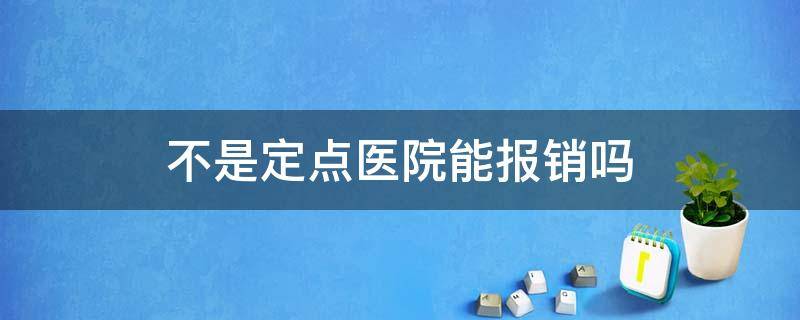 不是定点医院能报销吗 医保不是定点医院能报销吗